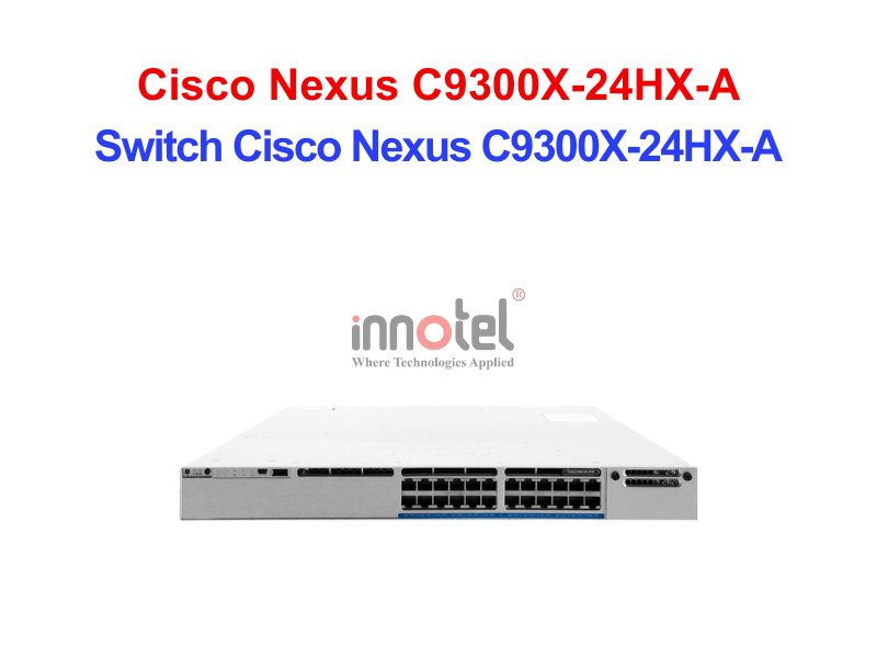 Switch Cisco C9300X-24HX-A – Thiết Bị Chuyển Mạch Switch Cisco Nexus C9300X-24HX-A