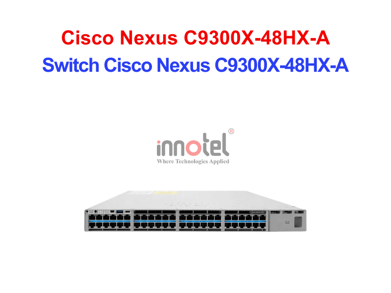 Switch Cisco C9300X-48HX-A – Thiết Bị Chuyển Mạch Switch Cisco Nexus C9300X-48HX-A